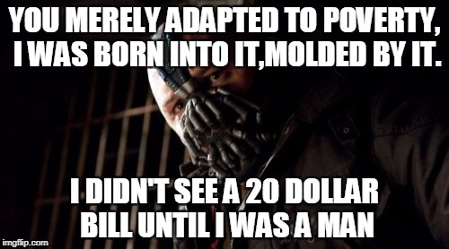 Permission Bane | YOU MERELY ADAPTED TO POVERTY, I WAS BORN INTO IT,MOLDED BY IT. I DIDN'T SEE A 20 DOLLAR BILL UNTIL I WAS A MAN | image tagged in memes,permission bane | made w/ Imgflip meme maker