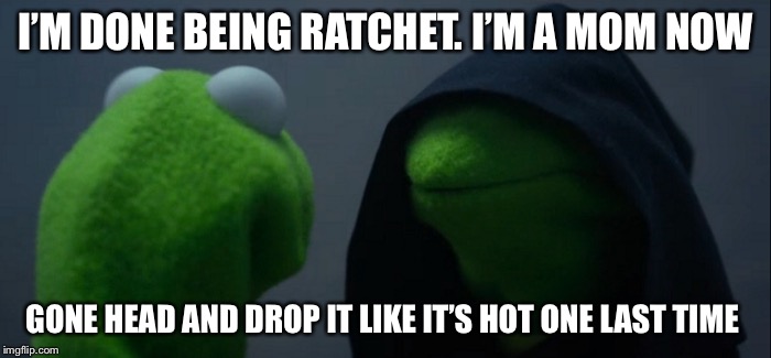 Evil Kermit Meme | I’M DONE BEING RATCHET. I’M A MOM NOW; GONE HEAD AND DROP IT LIKE IT’S HOT ONE LAST TIME | image tagged in evil kermit | made w/ Imgflip meme maker