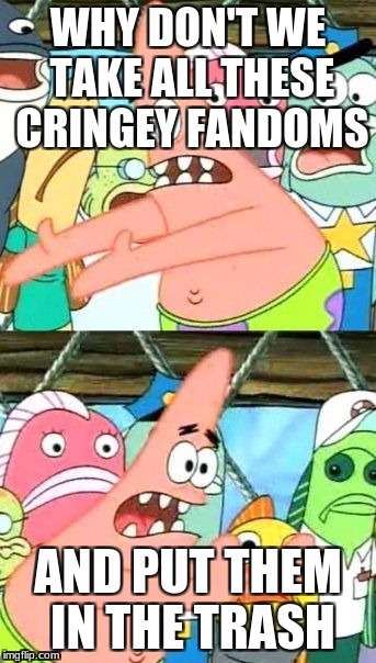 Put It Somewhere Else Patrick Meme | WHY DON'T WE TAKE ALL THESE CRINGEY FANDOMS; AND PUT THEM IN THE TRASH | image tagged in memes,put it somewhere else patrick | made w/ Imgflip meme maker