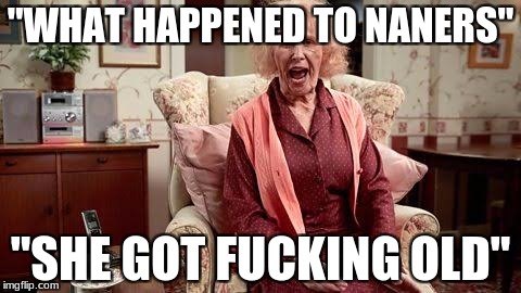 Nan | "WHAT HAPPENED TO NANERS"; "SHE GOT FUCKING OLD" | image tagged in nan | made w/ Imgflip meme maker