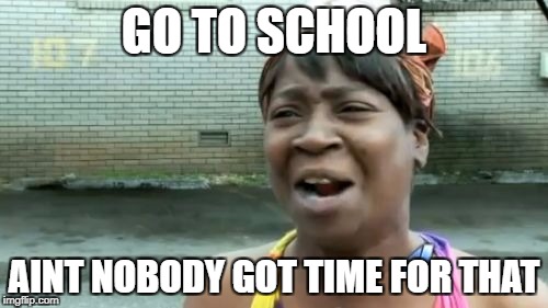 Ain't Nobody Got Time For That | GO TO SCHOOL; AINT NOBODY GOT TIME FOR THAT | image tagged in memes,aint nobody got time for that | made w/ Imgflip meme maker