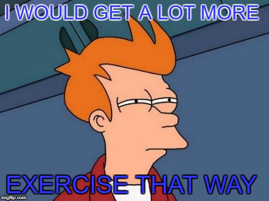 Futurama Fry Meme | I WOULD GET A LOT MORE EXERCISE THAT WAY | image tagged in memes,futurama fry | made w/ Imgflip meme maker