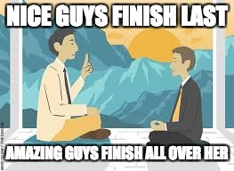 Noice | NICE GUYS FINISH LAST; AMAZING GUYS FINISH ALL OVER HER | image tagged in nice guy,advice,intelligence | made w/ Imgflip meme maker