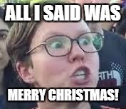 All I said was "Merry Christmas!" | ALL I SAID WAS; MERRY CHRISTMAS! | image tagged in sjw,merry christmas | made w/ Imgflip meme maker