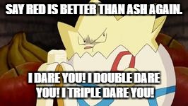 I Quaduple Dare You! | SAY RED IS BETTER THAN ASH AGAIN. I DARE YOU! I DOUBLE DARE YOU! I TRIPLE DARE YOU! | image tagged in what you look like after watching the first pokemon movie | made w/ Imgflip meme maker