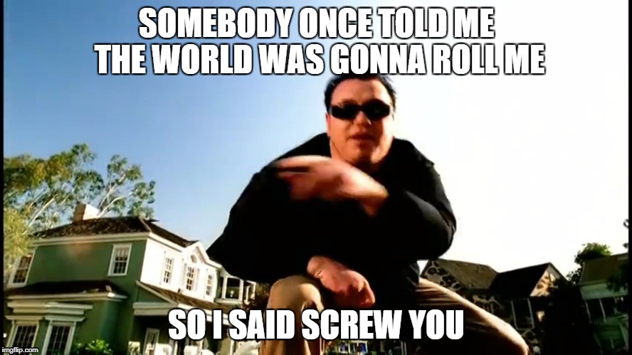 All Star Smash Mouth | SOMEBODY ONCE TOLD ME THE WORLD WAS GONNA ROLL ME; SO I SAID SCREW YOU | image tagged in all star smash mouth | made w/ Imgflip meme maker