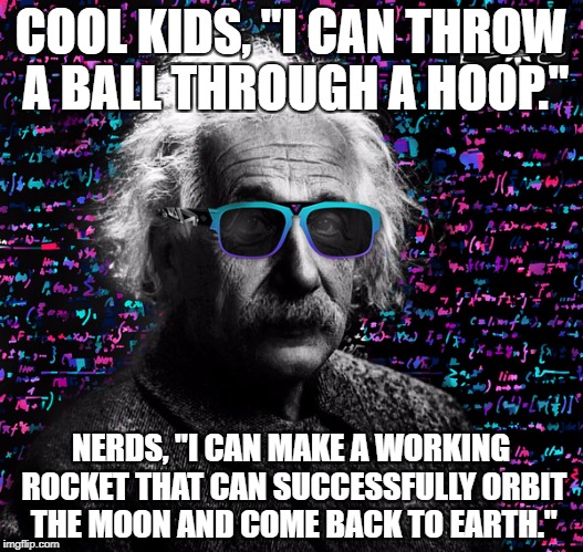 einstein swag | COOL KIDS, "I CAN THROW A BALL THROUGH A HOOP."; NERDS, "I CAN MAKE A WORKING ROCKET THAT CAN SUCCESSFULLY ORBIT THE MOON AND COME BACK TO EARTH." | image tagged in einstein swag | made w/ Imgflip meme maker