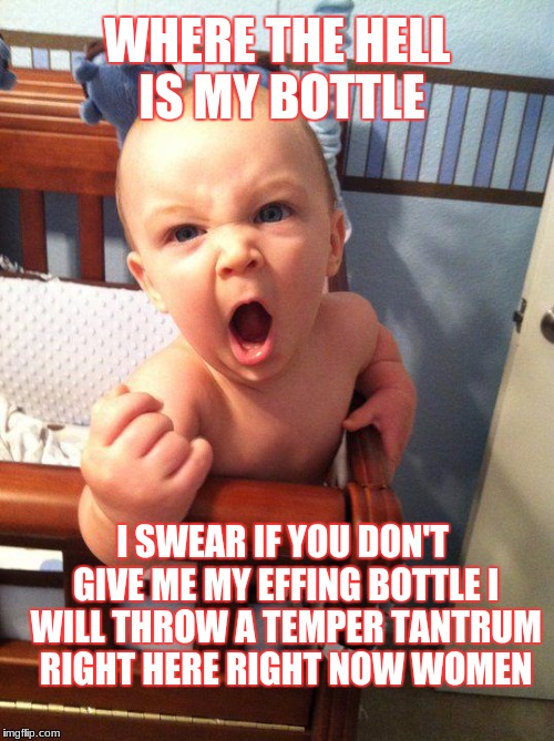 Angry Baby | WHERE THE HELL IS MY BOTTLE; I SWEAR IF YOU DON'T GIVE ME MY EFFING BOTTLE I WILL THROW A TEMPER TANTRUM RIGHT HERE RIGHT NOW WOMEN | image tagged in angry baby | made w/ Imgflip meme maker