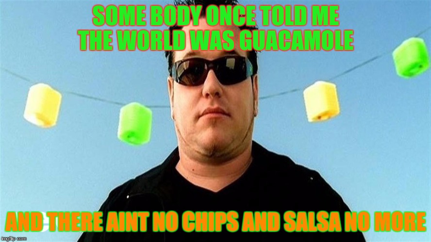 smashmouth | SOME BODY ONCE TOLD ME THE WORLD WAS GUACAMOLE; AND THERE AINT NO CHIPS AND SALSA NO MORE | image tagged in memes | made w/ Imgflip meme maker