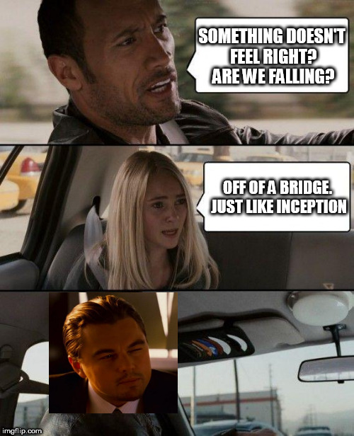 The Rock Driving Meme | SOMETHING DOESN'T FEEL RIGHT? ARE WE FALLING? OFF OF A BRIDGE. JUST LIKE INCEPTION | image tagged in memes,the rock driving | made w/ Imgflip meme maker