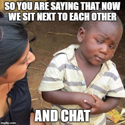 we can Chat | SO YOU ARE SAYING THAT NOW WE SIT NEXT TO EACH OTHER; AND CHAT | image tagged in memes,third world skeptical kid | made w/ Imgflip meme maker
