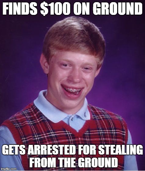 Bad Luck Brian | FINDS $100 ON GROUND; GETS ARRESTED FOR STEALING FROM THE GROUND | image tagged in memes,bad luck brian | made w/ Imgflip meme maker