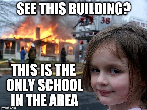 Disaster Girl | SEE THIS BUILDING? THIS IS THE ONLY SCHOOL IN THE AREA | image tagged in memes,disaster girl | made w/ Imgflip meme maker