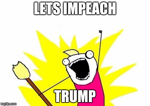 X All The Y Meme | LETS IMPEACH; TRUMP | image tagged in memes,x all the y | made w/ Imgflip meme maker