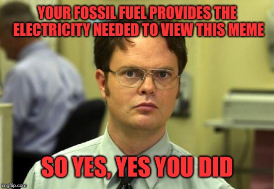 YOUR FOSSIL FUEL PROVIDES THE ELECTRICITY NEEDED TO VIEW THIS MEME SO YES, YES YOU DID | made w/ Imgflip meme maker