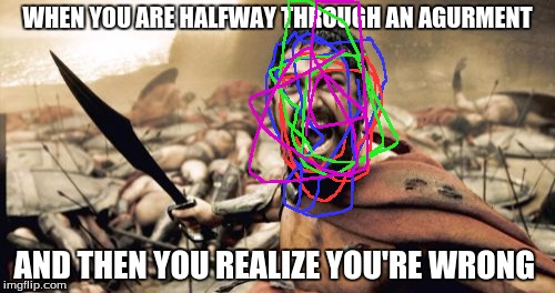 Sparta Leonidas Meme | WHEN YOU ARE HALFWAY THROUGH AN AGURMENT; AND THEN YOU REALIZE YOU'RE WRONG | image tagged in memes,sparta leonidas | made w/ Imgflip meme maker