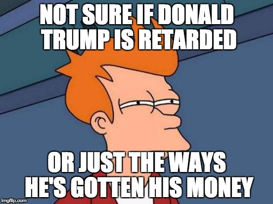 Futurama Fry Meme | NOT SURE IF DONALD TRUMP IS RETARDED; OR JUST THE WAYS HE'S GOTTEN HIS MONEY | image tagged in memes,futurama fry | made w/ Imgflip meme maker