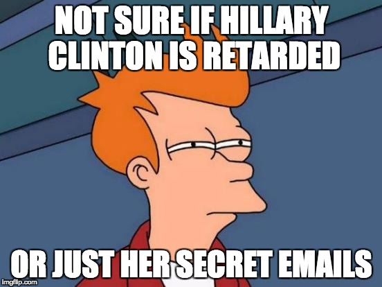 Futurama Fry Meme | NOT SURE IF HILLARY CLINTON IS RETARDED; OR JUST HER SECRET EMAILS | image tagged in memes,futurama fry | made w/ Imgflip meme maker