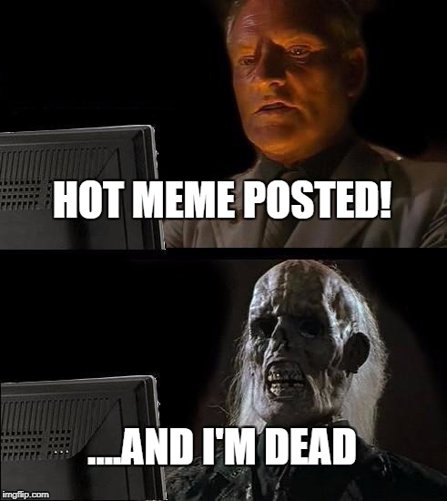 I'll Just Wait Here Meme | HOT MEME POSTED! ....AND I'M DEAD | image tagged in memes,ill just wait here | made w/ Imgflip meme maker
