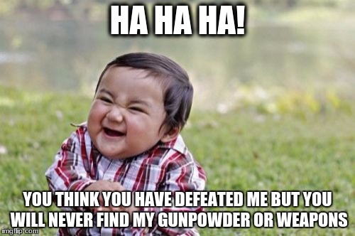 Evil Toddler | HA HA HA! YOU THINK YOU HAVE DEFEATED ME BUT YOU WILL NEVER FIND MY GUNPOWDER OR WEAPONS | image tagged in memes,evil toddler | made w/ Imgflip meme maker