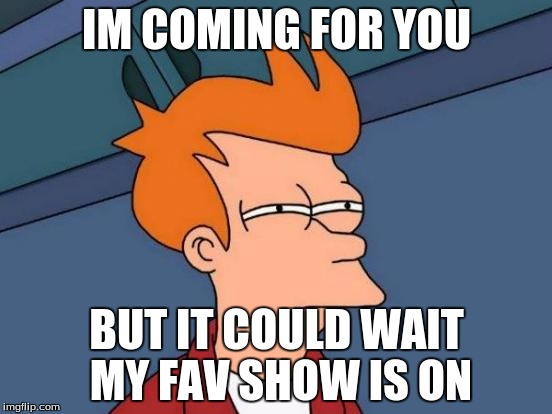 Futurama Fry | IM COMING FOR YOU; BUT IT COULD WAIT MY FAV SHOW IS ON | image tagged in memes,futurama fry | made w/ Imgflip meme maker