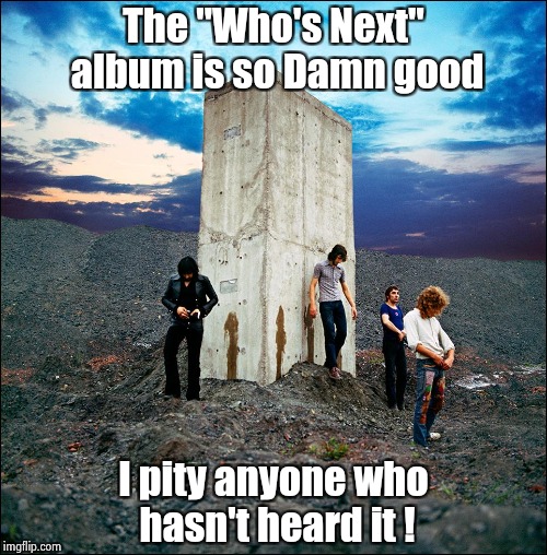 The "Who's Next" album is so Damn good I pity anyone who hasn't heard it ! | image tagged in who's next | made w/ Imgflip meme maker