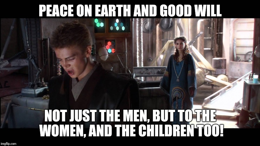 Anakin peace on earth all of them | PEACE ON EARTH AND GOOD WILL; NOT JUST THE MEN, BUT TO THE WOMEN, AND THE CHILDREN TOO! | image tagged in peace,world peace,christmas,anakin skywalker,star wars,funny memes | made w/ Imgflip meme maker