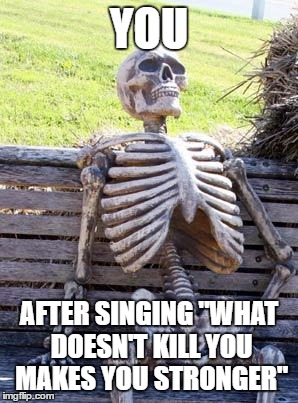 this speaks for itself | YOU; AFTER SINGING "WHAT DOESN'T KILL YOU MAKES YOU STRONGER" | image tagged in memes,waiting skeleton | made w/ Imgflip meme maker