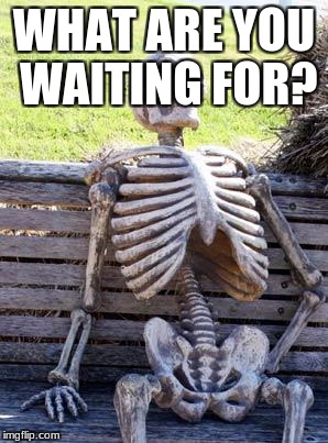 Waiting Skeleton Meme | WHAT ARE YOU WAITING FOR? | image tagged in memes,waiting skeleton | made w/ Imgflip meme maker