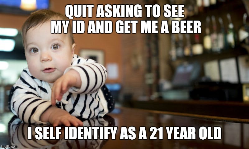 Millennial These Days | QUIT ASKING TO SEE MY ID AND GET ME A BEER; I SELF IDENTIFY AS A 21 YEAR OLD | image tagged in baby in a bar | made w/ Imgflip meme maker