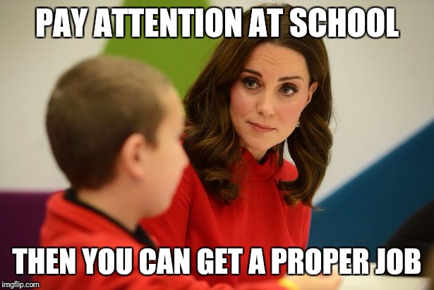 Kate the Bully | PAY ATTENTION AT SCHOOL; THEN YOU CAN GET A PROPER JOB | image tagged in kate the bully | made w/ Imgflip meme maker
