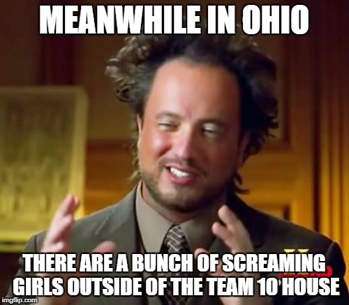 Ancient Aliens Meme | MEANWHILE IN OHIO THERE ARE A BUNCH OF SCREAMING GIRLS OUTSIDE OF THE TEAM 10 HOUSE | image tagged in memes,ancient aliens | made w/ Imgflip meme maker