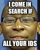 I COME IN SEARCH IF; ALL YOUR IDS | image tagged in memesss | made w/ Imgflip meme maker