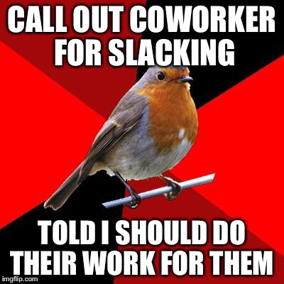 Retail Robin | CALL OUT COWORKER FOR SLACKING; TOLD I SHOULD DO THEIR WORK FOR THEM | image tagged in retail robin | made w/ Imgflip meme maker