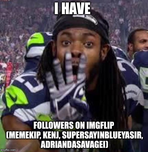Props to the Imgflippers listed. You’re welcome. | I HAVE; FOLLOWERS ON IMGFLIP (MEMEKIP, KENJ, SUPERSAYINBLUEYASIR, ADRIANDASAVAGEI) | image tagged in richard sherman,kenj,memekip,adriandasavageii,supersaiynblueyasir | made w/ Imgflip meme maker