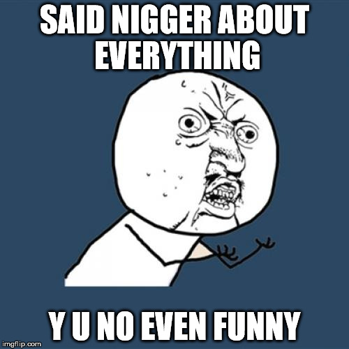 Y U No Meme | SAID NIGGER ABOUT EVERYTHING; Y U NO EVEN FUNNY | image tagged in memes,y u no | made w/ Imgflip meme maker