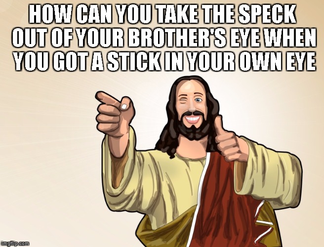 What the actual Jesus | HOW CAN YOU TAKE THE SPECK OUT OF YOUR BROTHER'S EYE WHEN YOU GOT A STICK IN YOUR OWN EYE | image tagged in buddy jesus | made w/ Imgflip meme maker