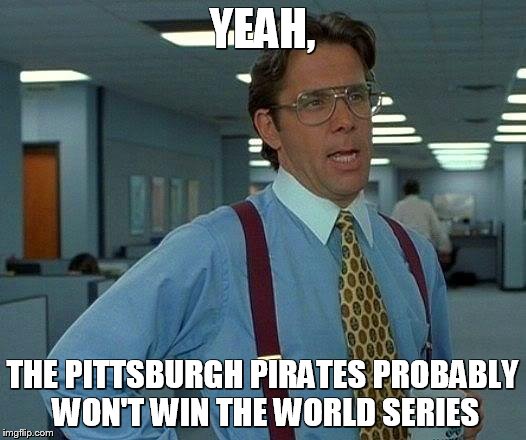 That Would Be Great Meme | YEAH, THE PITTSBURGH PIRATES PROBABLY WON'T WIN THE WORLD SERIES | image tagged in memes,that would be great | made w/ Imgflip meme maker