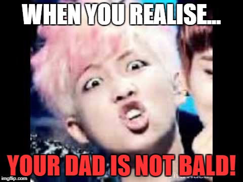 WHEN YOU REALISE... YOUR DAD IS NOT BALD! | image tagged in bts | made w/ Imgflip meme maker