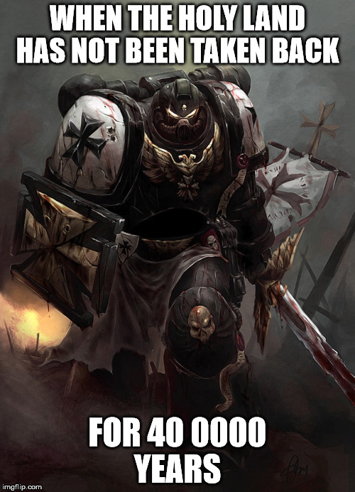 Warhammer 40k Black Templar | WHEN THE HOLY LAND HAS NOT BEEN TAKEN BACK; FOR 40 0000 YEARS | image tagged in warhammer 40k black templar | made w/ Imgflip meme maker