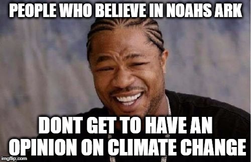 Yo Dawg Heard You | PEOPLE WHO BELIEVE IN NOAHS ARK; DONT GET TO HAVE AN OPINION ON CLIMATE CHANGE | image tagged in memes,yo dawg heard you | made w/ Imgflip meme maker