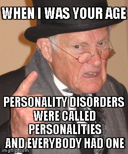 When I was your age | WHEN I WAS YOUR AGE; PERSONALITY DISORDERS WERE CALLED PERSONALITIES AND EVERYBODY HAD ONE | image tagged in memes,back in my day | made w/ Imgflip meme maker