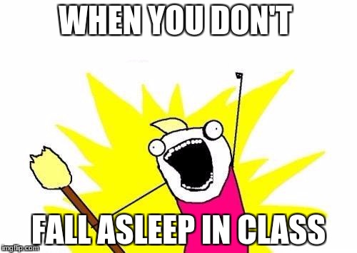 X All The Y | WHEN YOU DON'T; FALL ASLEEP IN CLASS | image tagged in memes,x all the y | made w/ Imgflip meme maker