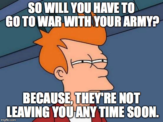 SO WILL YOU HAVE TO GO TO WAR WITH YOUR ARMY? BECAUSE, THEY'RE NOT LEAVING YOU ANY TIME SOON. | image tagged in memes,futurama fry | made w/ Imgflip meme maker