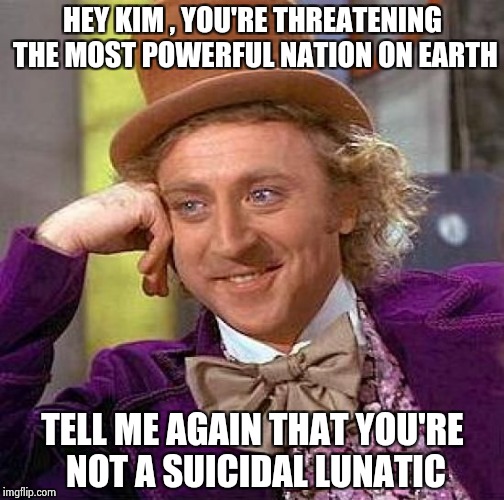 Creepy Condescending Wonka Meme | HEY KIM , YOU'RE THREATENING THE MOST POWERFUL NATION ON EARTH TELL ME AGAIN THAT YOU'RE NOT A SUICIDAL LUNATIC | image tagged in memes,creepy condescending wonka | made w/ Imgflip meme maker