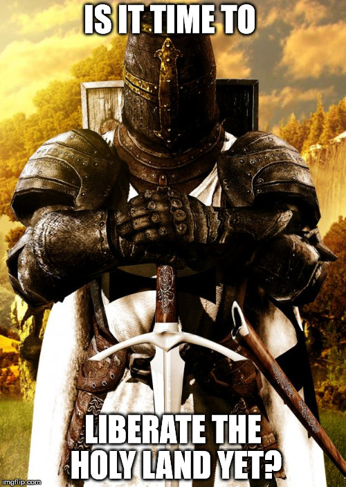 Crusader | IS IT TIME TO; LIBERATE THE HOLY LAND YET? | image tagged in crusader | made w/ Imgflip meme maker