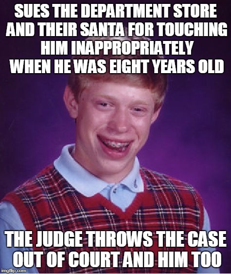 Having bad luck at christmas time | SUES THE DEPARTMENT STORE AND THEIR SANTA FOR TOUCHING HIM INAPPROPRIATELY WHEN HE WAS EIGHT YEARS OLD; THE JUDGE THROWS THE CASE OUT OF COURT AND HIM TOO | image tagged in memes,bad luck brian,funny,christmas | made w/ Imgflip meme maker