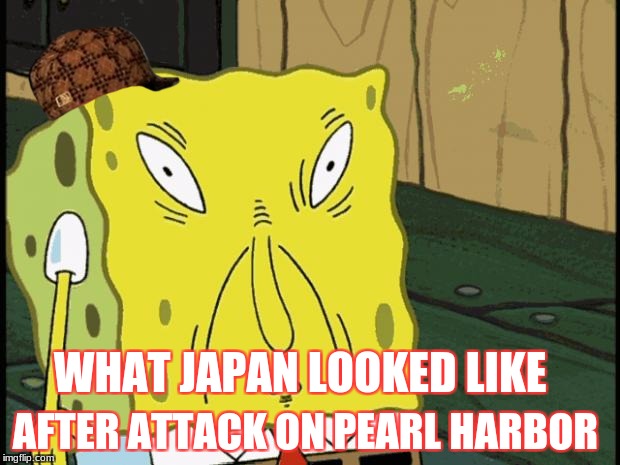 Spongebob funny face | WHAT JAPAN LOOKED LIKE; AFTER ATTACK ON PEARL HARBOR | image tagged in spongebob funny face,scumbag | made w/ Imgflip meme maker
