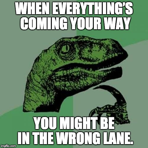 Things coming you way! | WHEN EVERYTHING’S COMING YOUR WAY; YOU MIGHT BE IN THE WRONG LANE. | image tagged in memes,philosoraptor | made w/ Imgflip meme maker