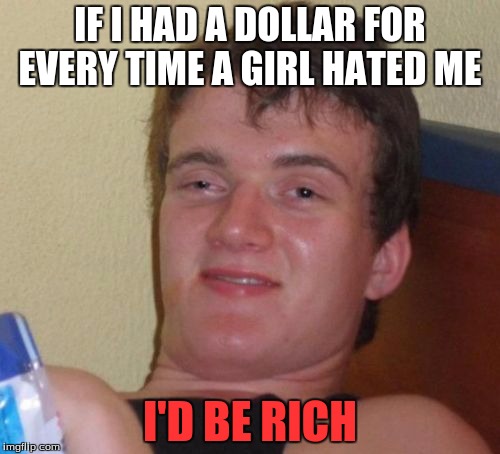 10 Guy Meme | IF I HAD A DOLLAR FOR EVERY TIME A GIRL HATED ME; I'D BE RICH | image tagged in memes,10 guy | made w/ Imgflip meme maker